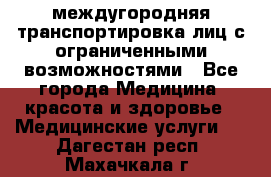 междугородняя транспортировка лиц с ограниченными возможностями - Все города Медицина, красота и здоровье » Медицинские услуги   . Дагестан респ.,Махачкала г.